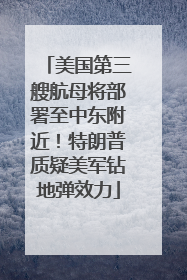 美国第三艘航母将部署至中东附近！特朗普质疑美军钻地弹效力