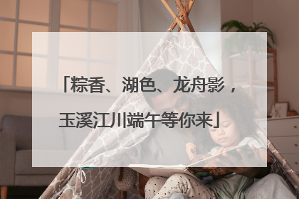 粽香、湖色、龙舟影，玉溪江川端午等你来