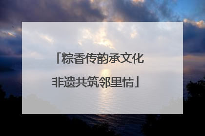 粽香传韵承文化 非遗共筑邻里情