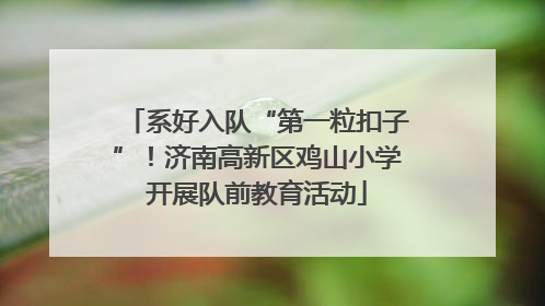 系好入队“第一粒扣子”！济南高新区鸡山小学开展队前教育活动