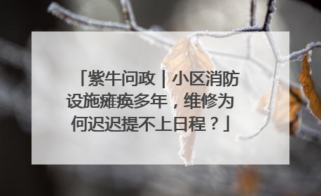 紫牛问政｜小区消防设施瘫痪多年，维修为何迟迟提不上日程？