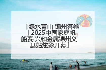 绿水青山 锦州答卷丨2025中国家庭帆船赛·兴和金属锦州义县站炫彩开幕