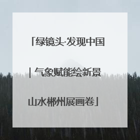 绿镜头·发现中国｜气象赋能绘新景 山水郴州展画卷