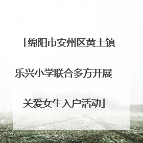 绵阳市安州区黄土镇乐兴小学联合多方开展关爱女生入户活动