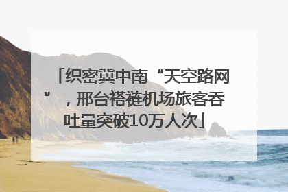 织密冀中南“天空路网”，邢台褡裢机场旅客吞吐量突破10万人次