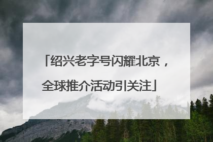 绍兴老字号闪耀北京，全球推介活动引关注