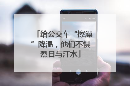 给公交车“擦澡”降温，他们不惧烈日与汗水