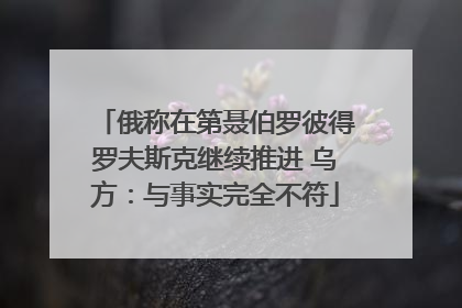 俄称在第聂伯罗彼得罗夫斯克继续推进 乌方：与事实完全不符