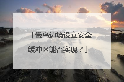 俄乌边境设立安全缓冲区能否实现？