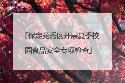 保定竞秀区开展夏季校园食品安全专项检查