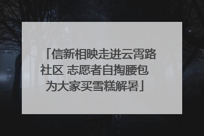 信新相映走进云霄路社区 志愿者自掏腰包为大家买雪糕解暑