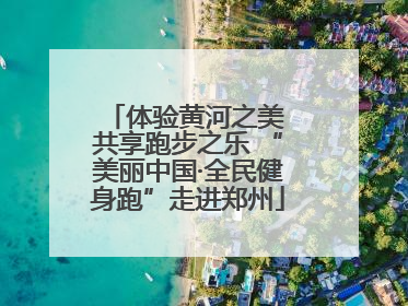 体验黄河之美 共享跑步之乐 “美丽中国·全民健身跑”走进郑州