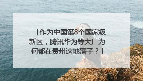 作为中国第8个国家级新区，腾讯华为等大厂为何都在贵州这地落子？