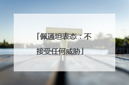 佩通坦表态：不接受任何威胁