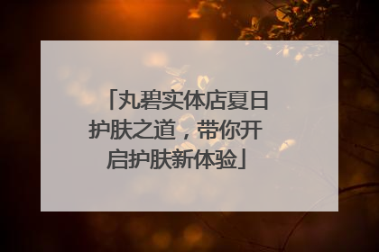 丸碧实体店夏日护肤之道，带你开启护肤新体验