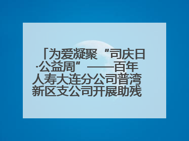 为爱凝聚“司庆日·公益周”——百年人寿大连分公司普湾新区支公司开展助残公益活动