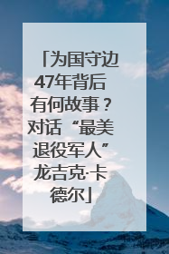 为国守边47年背后有何故事？对话“最美退役军人”龙吉克·卡德尔