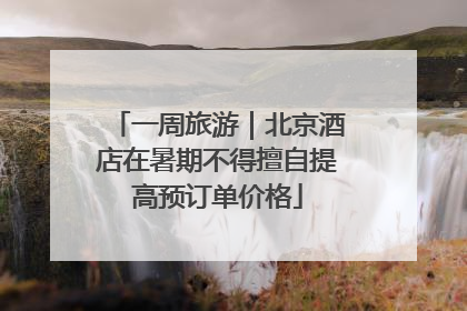 一周旅游｜北京酒店在暑期不得擅自提高预订单价格