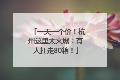 一天一个价！杭州这里太火爆：有人扛走80箱！