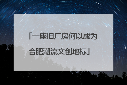 一座旧厂房何以成为合肥潮流文创地标