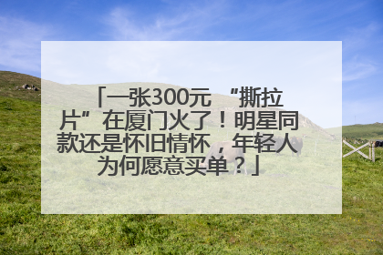一张300元 “撕拉片”在厦门火了！明星同款还是怀旧情怀，年轻人为何愿意买单？