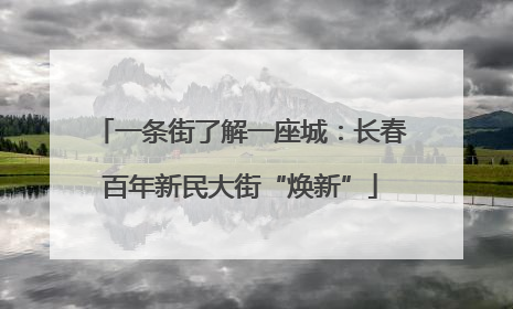 一条街了解一座城：长春百年新民大街“焕新”
