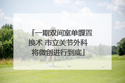 一期双间室单髁置换术 市立关节外科将微创进行到底