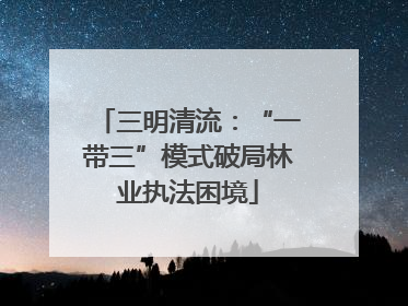 三明清流：“一带三”模式破局林业执法困境