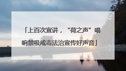 上百次宣讲，“荷之声”唱响禁吸戒毒法治宣传好声音