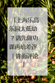 上海乐高乐园太低幼？请先做功课再给差评｜锋面评论