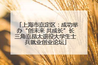 上海市嘉定区：成功举办“创未来 共成长”长三角嘉昆太退役大学生士兵就业创业论坛