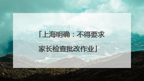 上海明确：不得要求家长检查批改作业