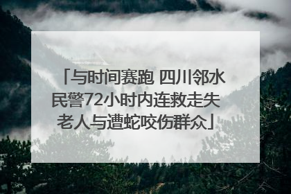 与时间赛跑 四川邻水民警72小时内连救走失老人与遭蛇咬伤群众