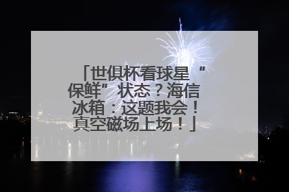 世俱杯看球星“保鲜”状态？海信冰箱：这题我会！真空磁场上场！