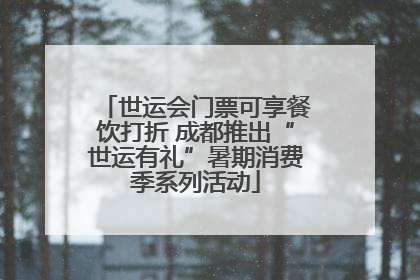 世运会门票可享餐饮打折 成都推出“世运有礼”暑期消费季系列活动