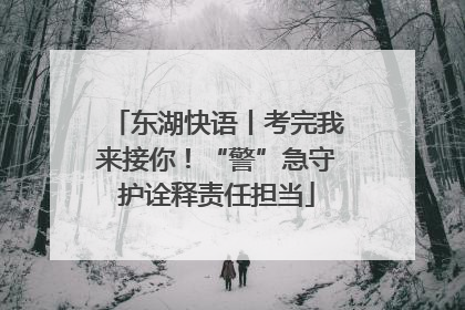 东湖快语丨考完我来接你！“警”急守护诠释责任担当