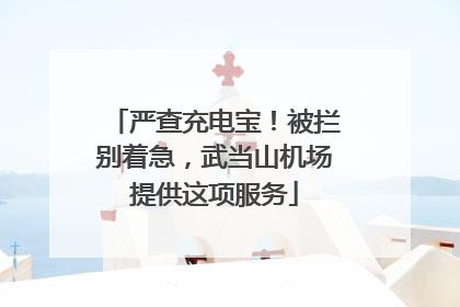 严查充电宝！被拦别着急，武当山机场提供这项服务