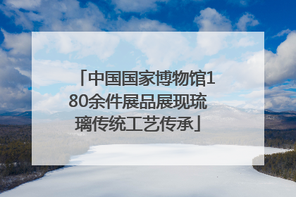 中国国家博物馆180余件展品展现琉璃传统工艺传承