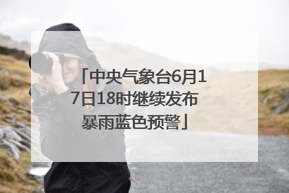 中央气象台6月17日18时继续发布暴雨蓝色预警