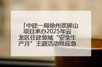 中建一局徐州翠屏山项目承办2025年云龙区住建领域“安全生产月”主题活动暨应急救援演练观摩会