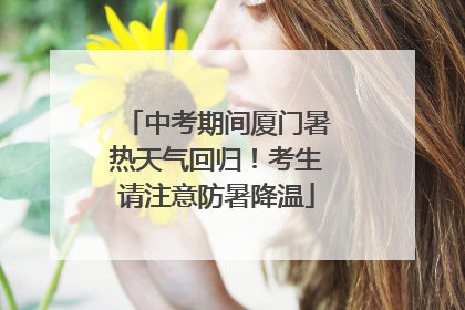 中考期间厦门暑热天气回归！考生请注意防暑降温