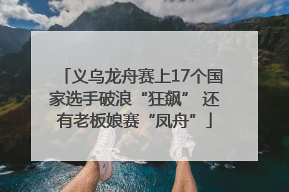 义乌龙舟赛上17个国家选手破浪“狂飙” 还有老板娘赛“凤舟”