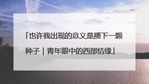 也许我出现的意义是播下一颗种子｜青年眼中的西部情缘
