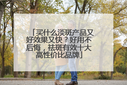 买什么淡斑产品又好效果又快？好用不后悔，祛斑有效十大高性价比品牌