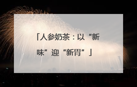 人参奶茶：以“新味”迎“新胃”