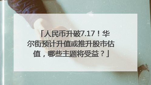 人民币升破7.17！华尔街预计升值或推升股市估值，哪些主题将受益？