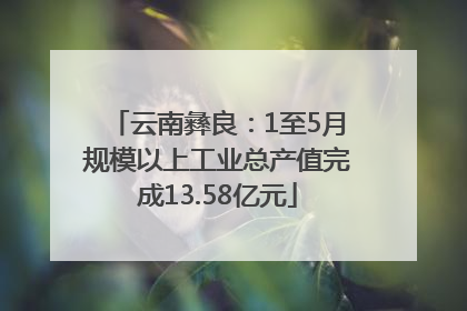 云南彝良：1至5月规模以上工业总产值完成13.58亿元