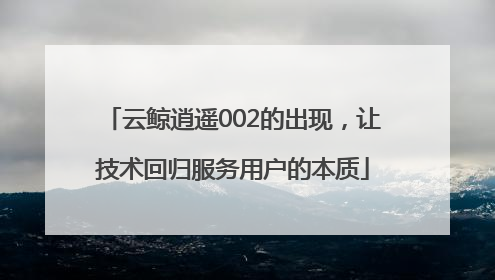 云鲸逍遥002的出现，让技术回归服务用户的本质
