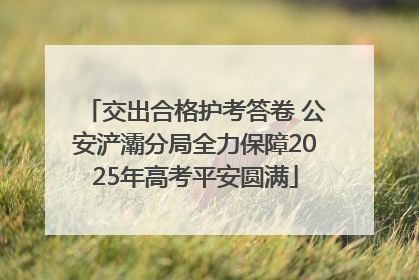 交出合格护考答卷 公安浐灞分局全力保障2025年高考平安圆满