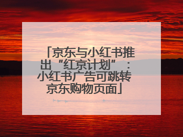 京东与小红书推出“红京计划”：小红书广告可跳转京东购物页面